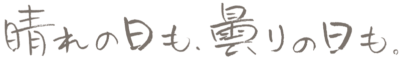 晴れの日も、曇りの日も。